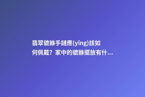 翡翠貔貅手鏈應(yīng)該如何佩戴？家中的貔貅擺放有什么講究？